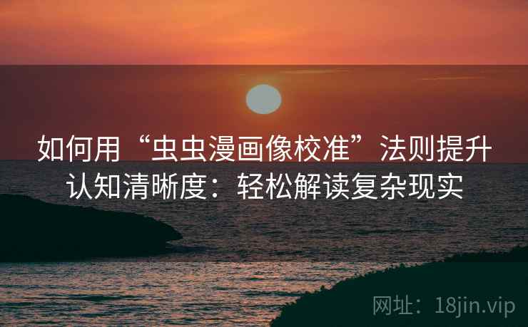 如何用“虫虫漫画像校准”法则提升认知清晰度:轻松解读复杂现实 如何用“虫虫漫画像校准”法则提升认知清晰度:轻松解读复杂现实