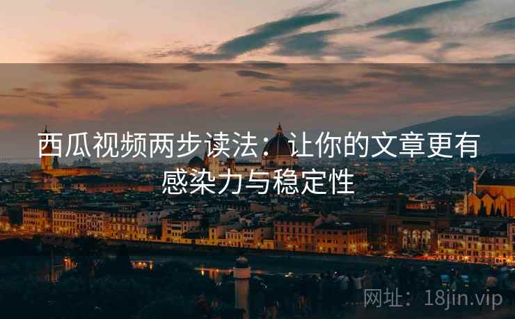 西瓜视频两步读法:让你的文章更有感染力与稳定性 西瓜视频两步读法:让你的文章更有感染力与稳定性