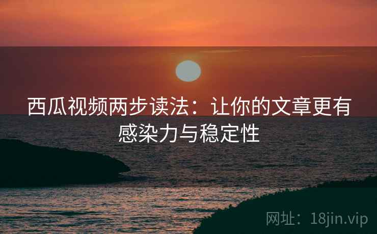 西瓜视频两步读法:让你的文章更有感染力与稳定性 西瓜视频两步读法:让你的文章更有感染力与稳定性