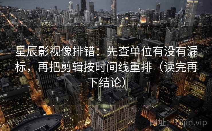 星辰影视像排错：先查单位有没有漏标，再把剪辑按时间线重排（读完再下结论）