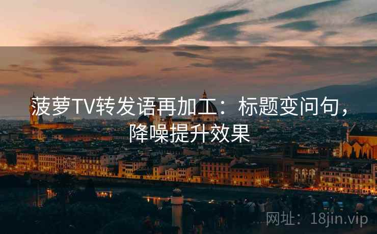 菠萝TV转发语再加工:标题变问句,降噪提升效果 菠萝TV转发语再加工:标题变问句,降噪提升效果