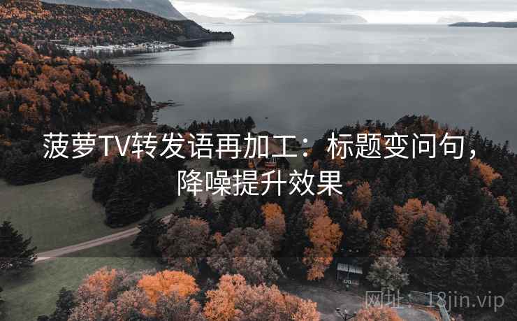 菠萝TV转发语再加工:标题变问句,降噪提升效果 菠萝TV转发语再加工:标题变问句,降噪提升效果