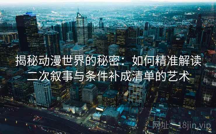 揭秘动漫世界的秘密:如何精准解读二次叙事与条件补成清单的艺术 揭秘动漫世界的秘密:如何精准解读二次叙事与条件补成清单的艺术