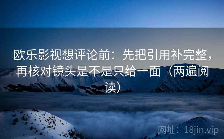 欧乐影视想评论前：先把引用补完整，再核对镜头是不是只给一面（两遍阅读）