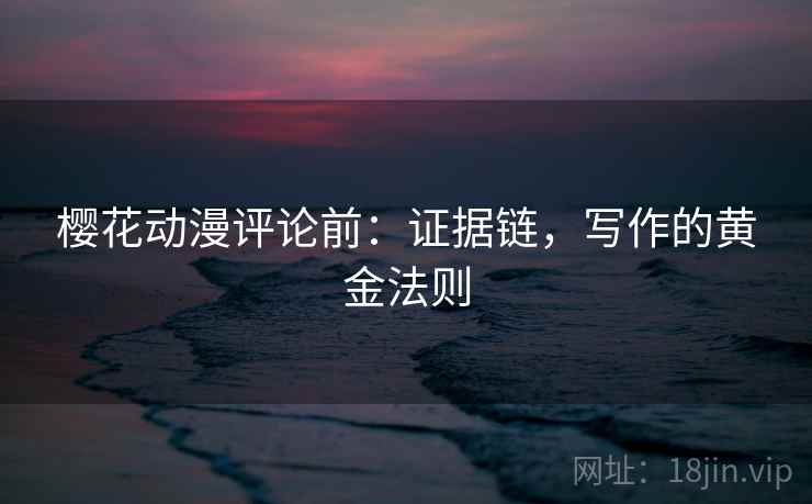 樱花动漫评论前:证据链,写作的黄金法则 樱花动漫评论前:证据链,写作的黄金法则