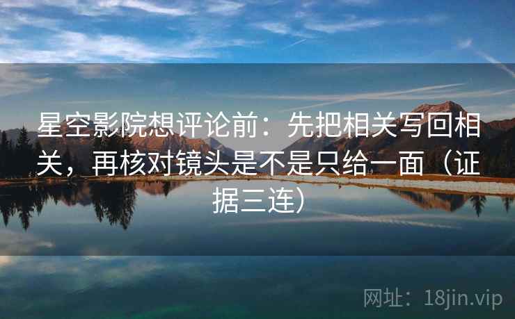 星空影院想评论前:先把相关写回相关,再核对镜头是不是只给一面(证据三连) 星空影院想评论前:先把相关写回相关,再核对镜头是不是只给一面(证据三连)