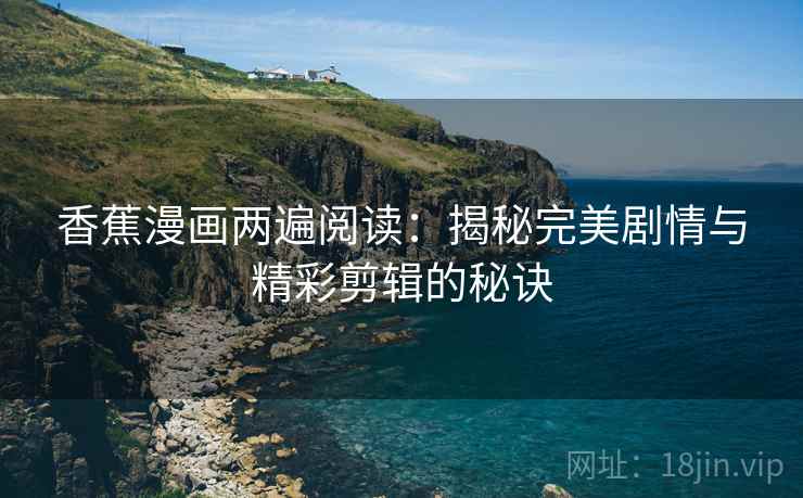 香蕉漫画两遍阅读：揭秘完美剧情与精彩剪辑的秘诀