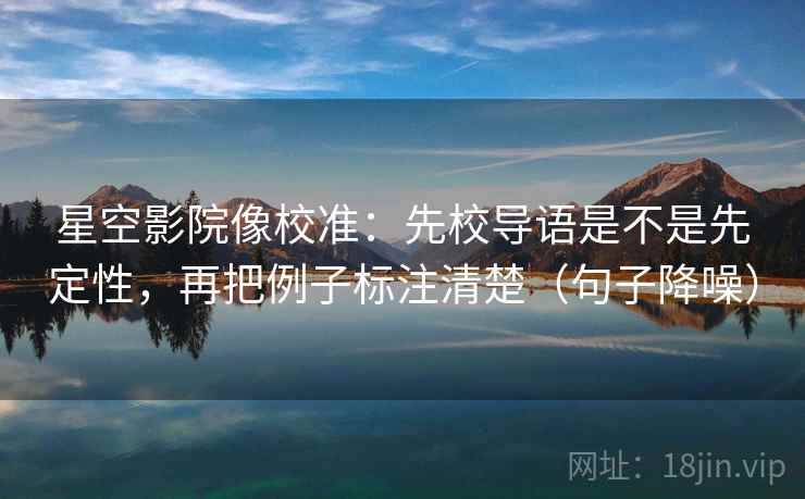 星空影院像校准：先校导语是不是先定性，再把例子标注清楚（句子降噪）