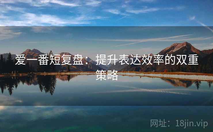 爱一番短复盘：提升表达效率的双重策略