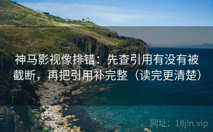 神马影视像排错：先查引用有没有被截断，再把引用补完整（读完更清楚）