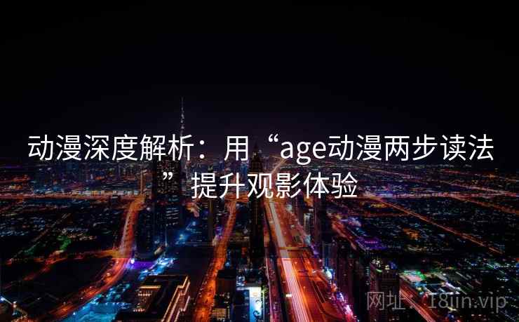 动漫深度解析：用“age动漫两步读法”提升观影体验