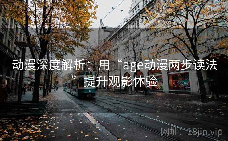 动漫深度解析：用“age动漫两步读法”提升观影体验