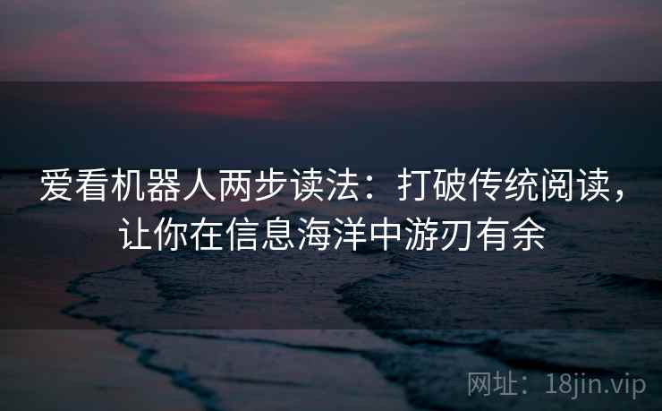 爱看机器人两步读法：打破传统阅读，让你在信息海洋中游刃有余