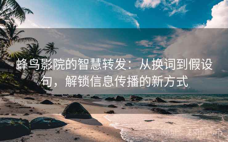 蜂鸟影院的智慧转发：从换词到假设句，解锁信息传播的新方式