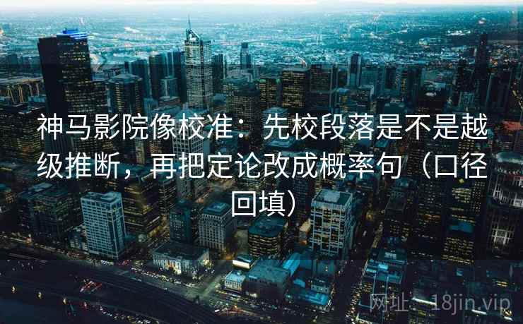 神马影院像校准：先校段落是不是越级推断，再把定论改成概率句（口径回填）