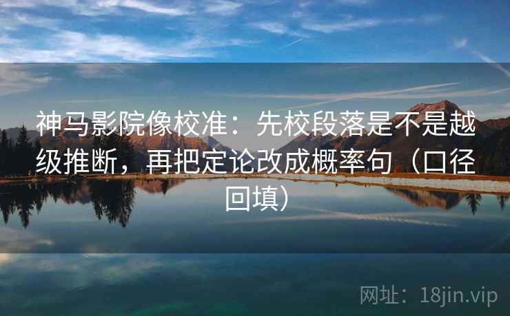 神马影院像校准：先校段落是不是越级推断，再把定论改成概率句（口径回填）