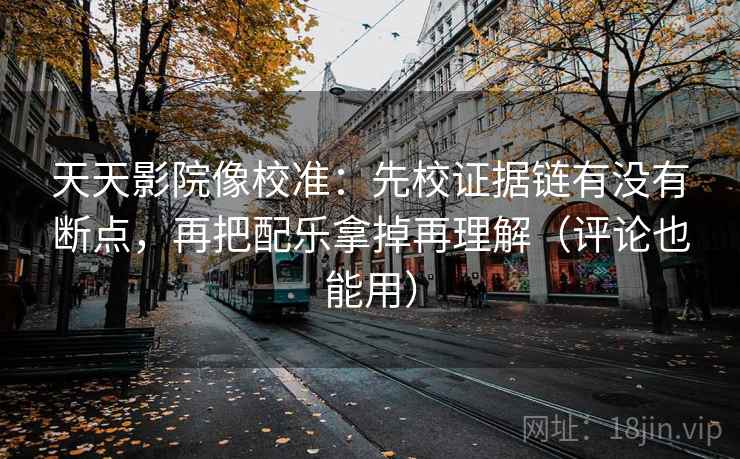 天天影院像校准：先校证据链有没有断点，再把配乐拿掉再理解（评论也能用）