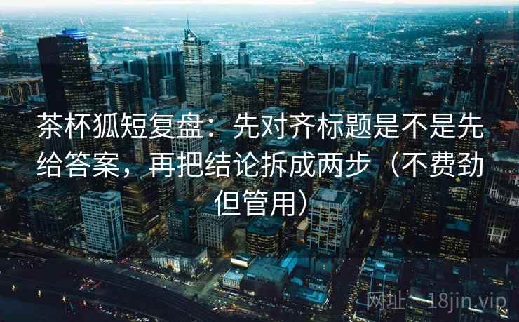 茶杯狐短复盘:先对齐标题是不是先给答案,再把结论拆成两步(不费劲但管用) 茶杯狐短复盘:先对齐标题是不是先给答案,再把结论拆成两步(不费劲但管用)
