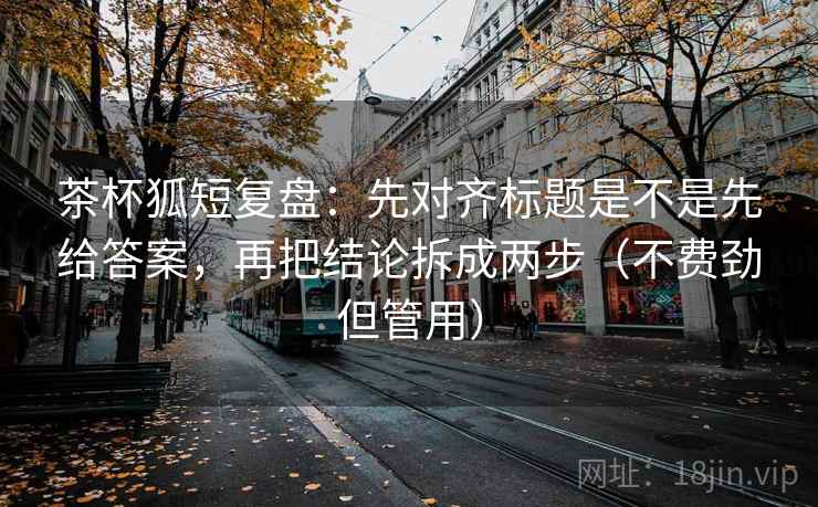茶杯狐短复盘:先对齐标题是不是先给答案,再把结论拆成两步(不费劲但管用) 茶杯狐短复盘:先对齐标题是不是先给答案,再把结论拆成两步(不费劲但管用)