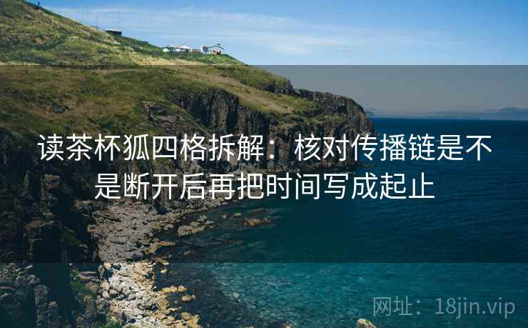 读茶杯狐四格拆解：核对传播链是不是断开后再把时间写成起止