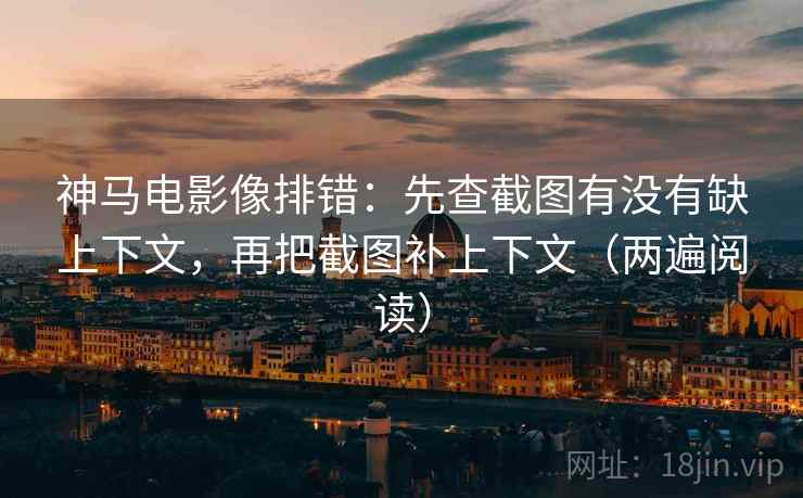 神马电影像排错：先查截图有没有缺上下文，再把截图补上下文（两遍阅读）