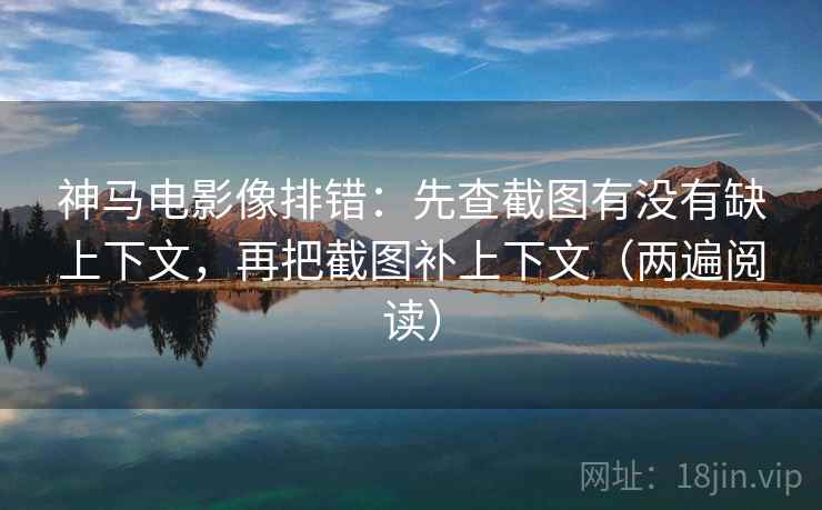 神马电影像排错：先查截图有没有缺上下文，再把截图补上下文（两遍阅读）