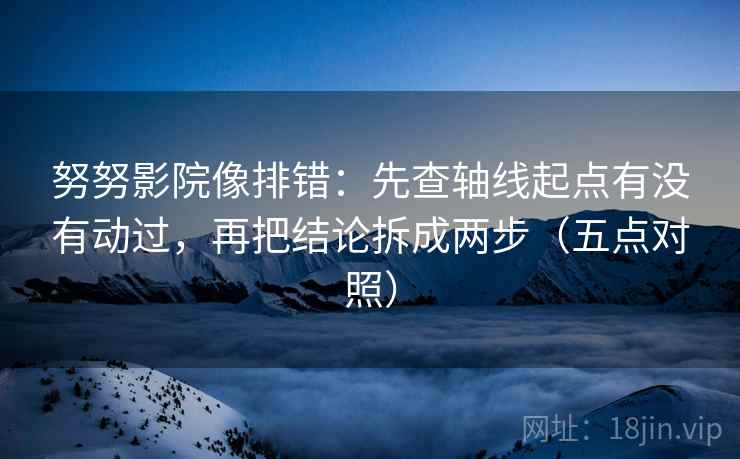 努努影院像排错：先查轴线起点有没有动过，再把结论拆成两步（五点对照）