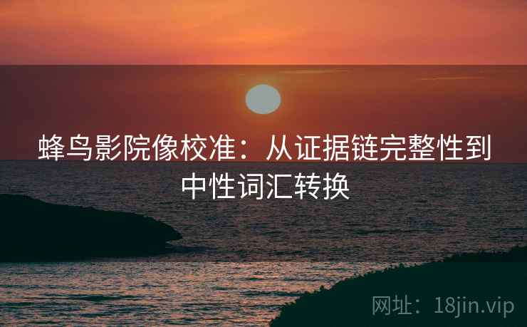 蜂鸟影院像校准:从证据链完整性到中性词汇转换 蜂鸟影院像校准:从证据链完整性到中性词汇转换