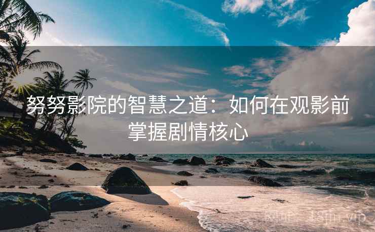 努努影院的智慧之道：如何在观影前掌握剧情核心
