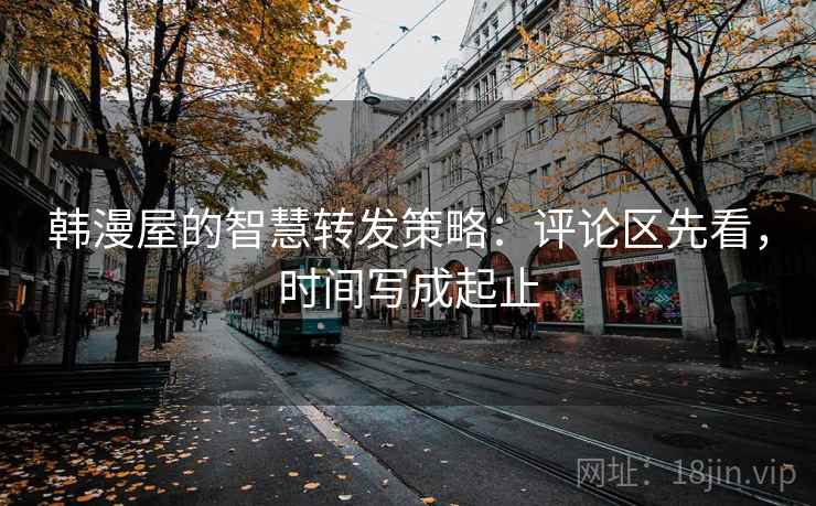韩漫屋的智慧转发策略：评论区先看，时间写成起止