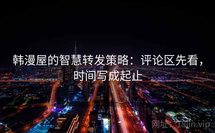 韩漫屋的智慧转发策略：评论区先看，时间写成起止