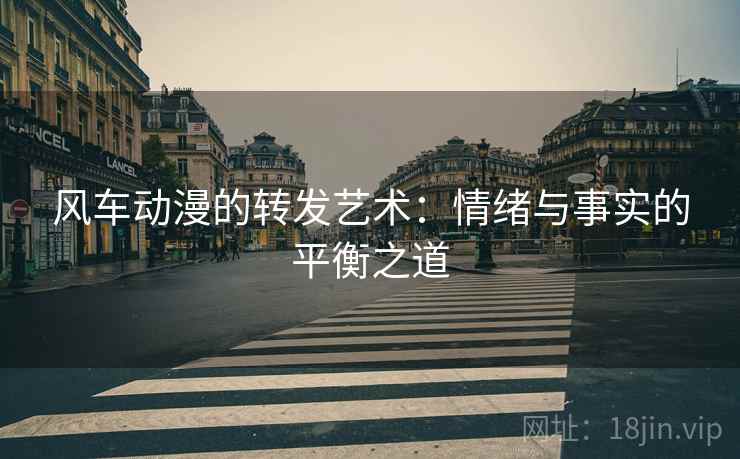 风车动漫的转发艺术:情绪与事实的平衡之道 风车动漫的转发艺术:情绪与事实的平衡之道