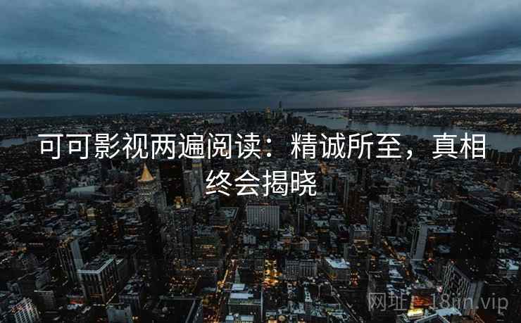 可可影视两遍阅读：精诚所至，真相终会揭晓