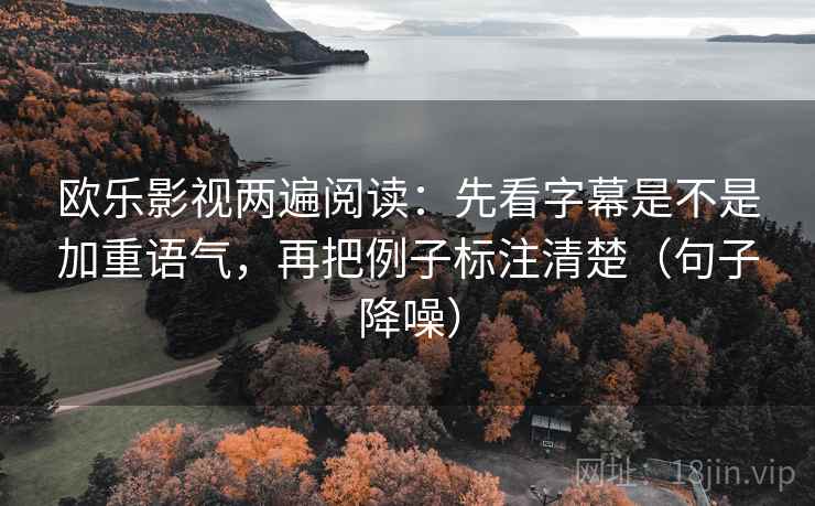 欧乐影视两遍阅读：先看字幕是不是加重语气，再把例子标注清楚（句子降噪）