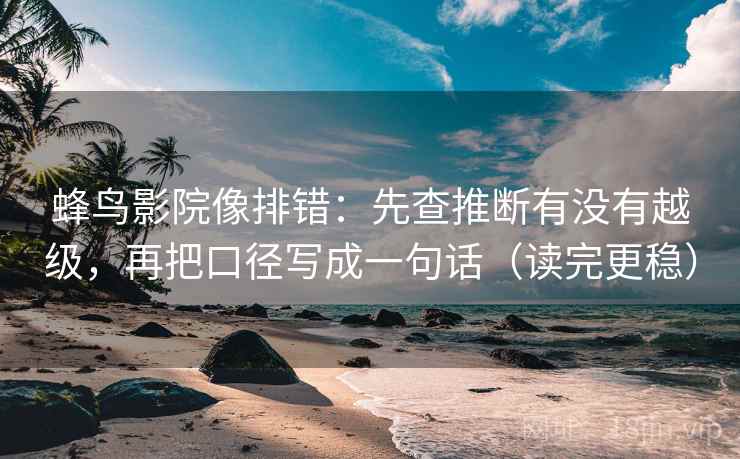 蜂鸟影院像排错:先查推断有没有越级,再把口径写成一句话(读完更稳) 蜂鸟影院像排错:先查推断有没有越级,再把口径写成一句话(读完更稳)