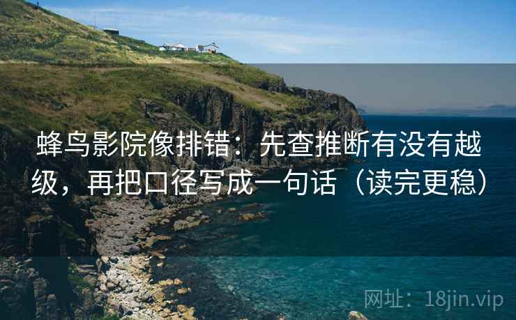 蜂鸟影院像排错:先查推断有没有越级,再把口径写成一句话(读完更稳) 蜂鸟影院像排错:先查推断有没有越级,再把口径写成一句话(读完更稳)