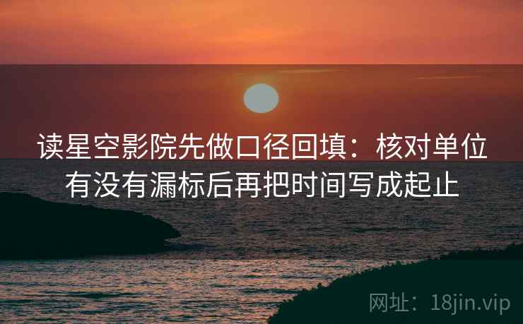 读星空影院先做口径回填：核对单位有没有漏标后再把时间写成起止