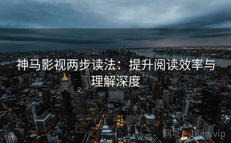 神马影视两步读法：提升阅读效率与理解深度