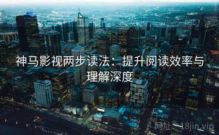 神马影视两步读法：提升阅读效率与理解深度