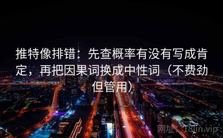 推特像排错:先查概率有没有写成肯定,再把因果词换成中性词(不费劲但管用) 推特像排错:先查概率有没有写成肯定,再把因果词换成中性词(不费劲但管用)
