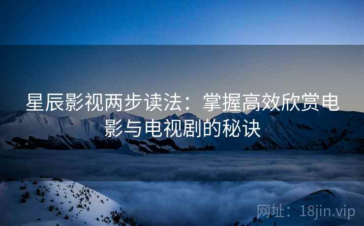 星辰影视两步读法：掌握高效欣赏电影与电视剧的秘诀