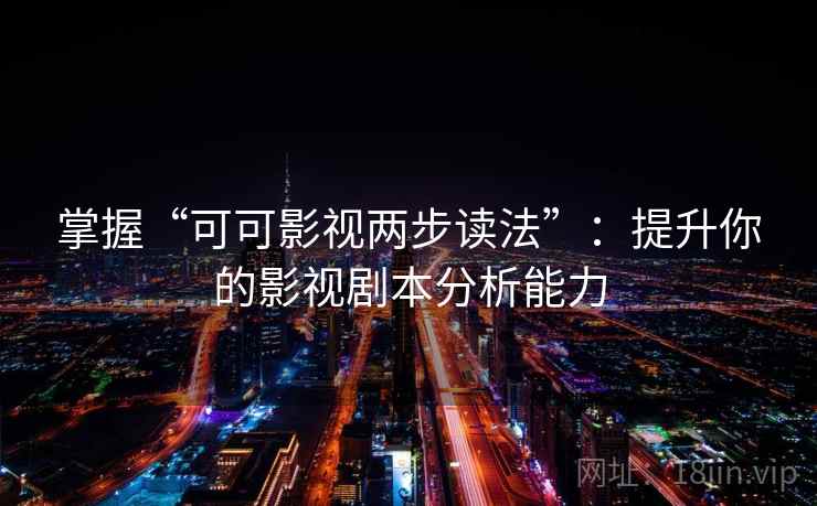 掌握“可可影视两步读法”:提升你的影视剧本分析能力 掌握“可可影视两步读法”:提升你的影视剧本分析能力