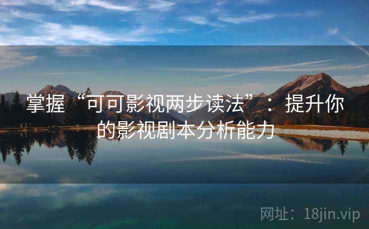 掌握“可可影视两步读法”:提升你的影视剧本分析能力 掌握“可可影视两步读法”:提升你的影视剧本分析能力