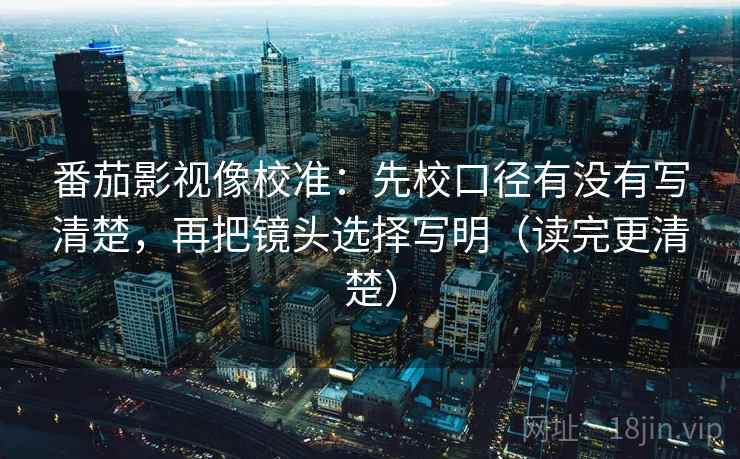 番茄影视像校准:先校口径有没有写清楚,再把镜头选择写明(读完更清楚) 番茄影视像校准:先校口径有没有写清楚,再把镜头选择写明(读完更清楚)