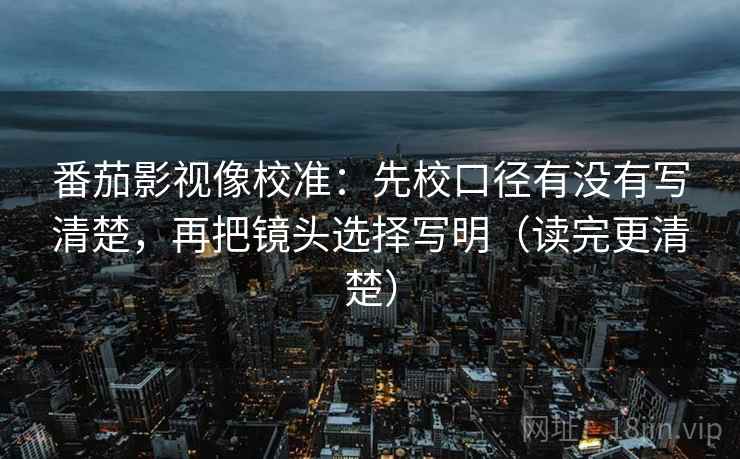 番茄影视像校准:先校口径有没有写清楚,再把镜头选择写明(读完更清楚) 番茄影视像校准:先校口径有没有写清楚,再把镜头选择写明(读完更清楚)