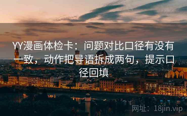 YY漫画体检卡：问题对比口径有没有一致，动作把导语拆成两句，提示口径回填