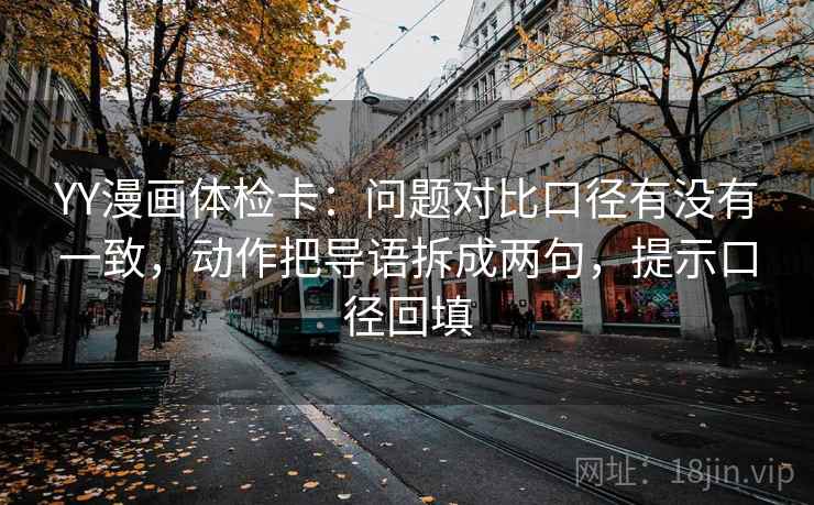 YY漫画体检卡：问题对比口径有没有一致，动作把导语拆成两句，提示口径回填