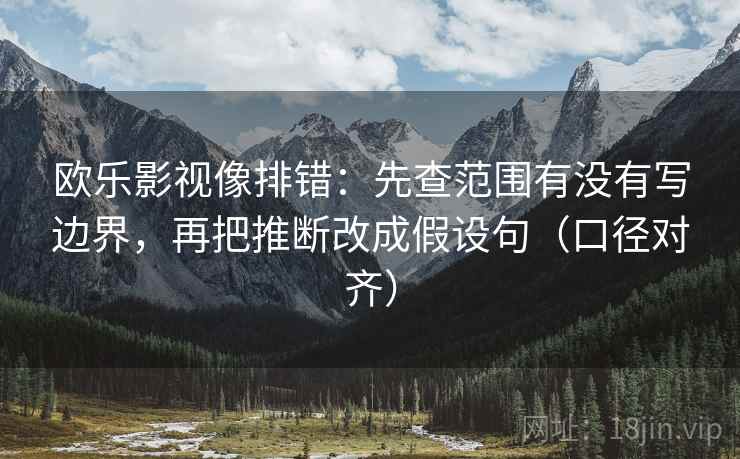 欧乐影视像排错：先查范围有没有写边界，再把推断改成假设句（口径对齐）