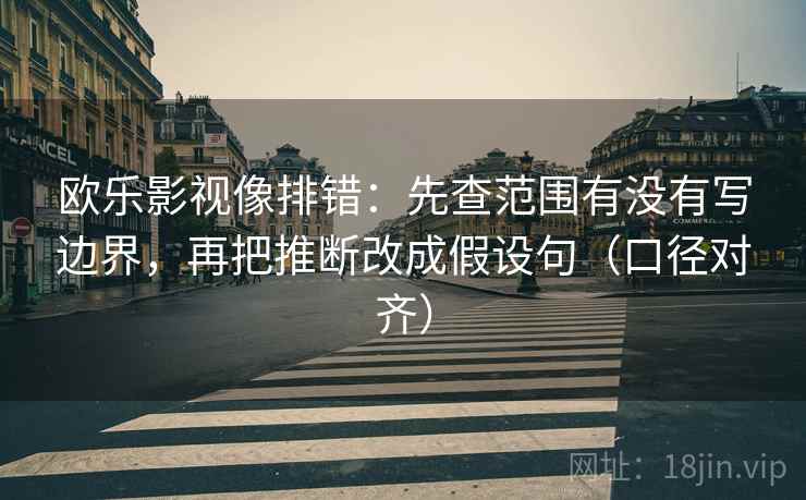 欧乐影视像排错：先查范围有没有写边界，再把推断改成假设句（口径对齐）