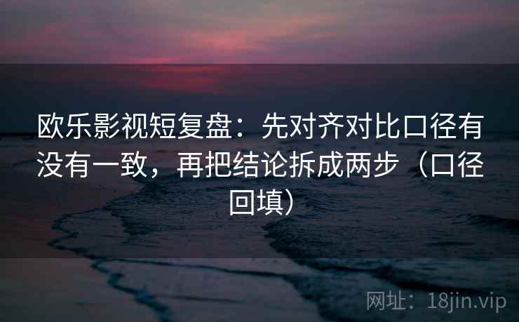 欧乐影视短复盘：先对齐对比口径有没有一致，再把结论拆成两步（口径回填）